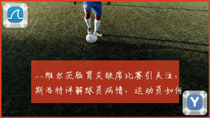 __维尔茨肠胃炎缺席比赛引关注,斯洛特详解球员病情,运动员如何有效预防肠胃疾病?__