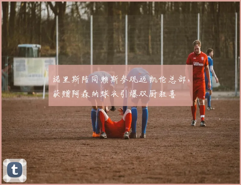 诺里斯陪同赖斯参观迈凯伦总部,获赠阿森纳球衣引爆双厨狂喜