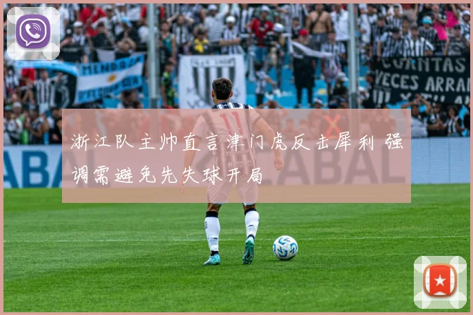 浙江队主帅直言津门虎反击犀利 强调需避免先失球开局