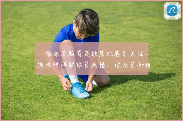 __维尔茨肠胃炎缺席比赛引关注，斯洛特详解球员病情，运动员如何有效预防肠胃疾病？__