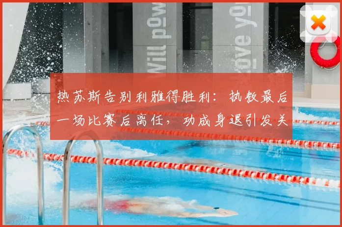 热苏斯告别利雅得胜利：执教最后一场比赛后离任，功成身退引发关注