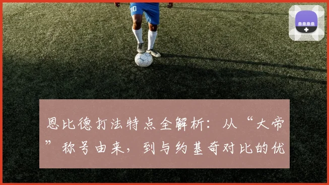 恩比德打法特点全解析:从“大帝”称号由来,到与约基奇对比的优劣