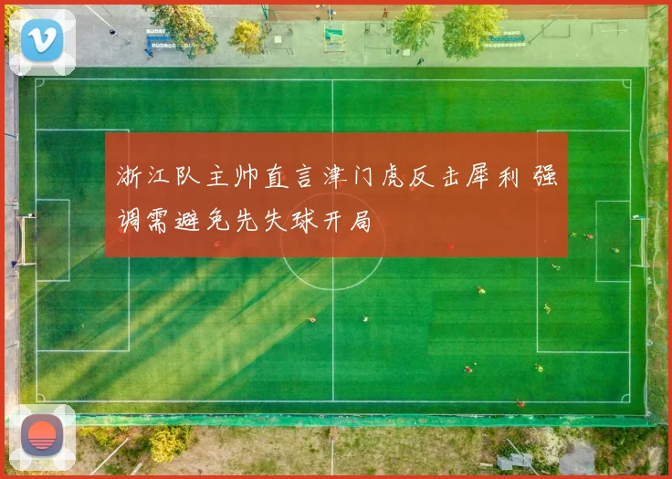 浙江队主帅直言津门虎反击犀利 强调需避免先失球开局