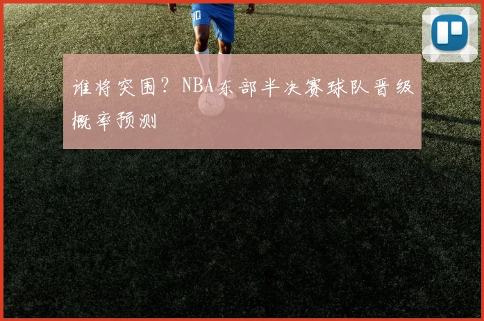 谁将突围?NBA东部半决赛球队晋级概率预测