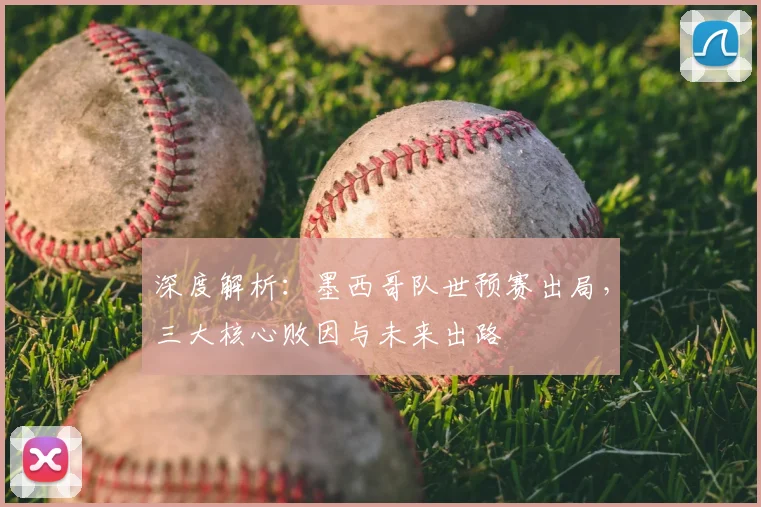 深度解析：墨西哥队世预赛出局，三大核心败因与未来出路