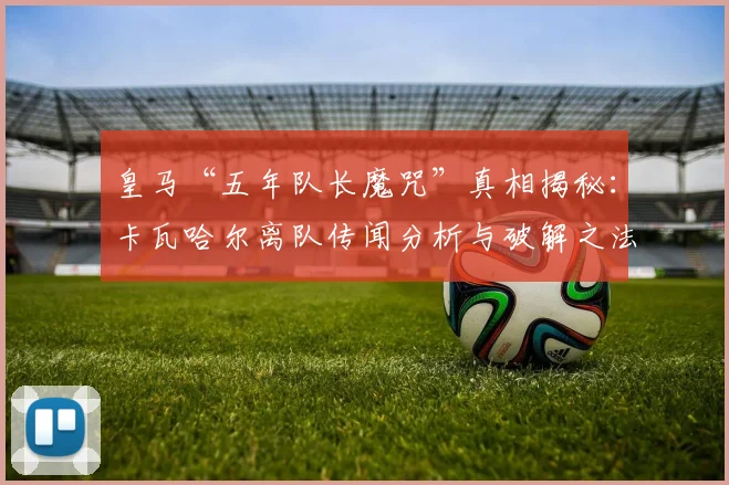 皇马“五年队长魔咒”真相揭秘：卡瓦哈尔离队传闻分析与破解之法