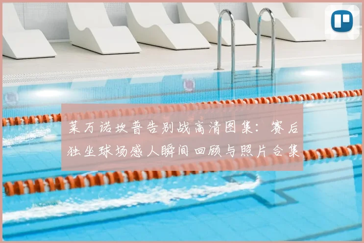 莱万诺坎普告别战高清图集：赛后独坐球场感人瞬间回顾与照片合集