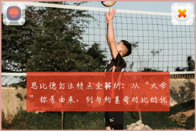 恩比德打法特点全解析：从“大帝”称号由来，到与约基奇对比的优劣