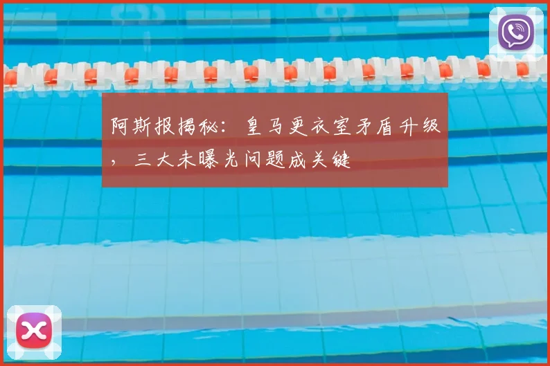 阿斯报揭秘:皇马更衣室矛盾升级,三大未曝光问题成关键