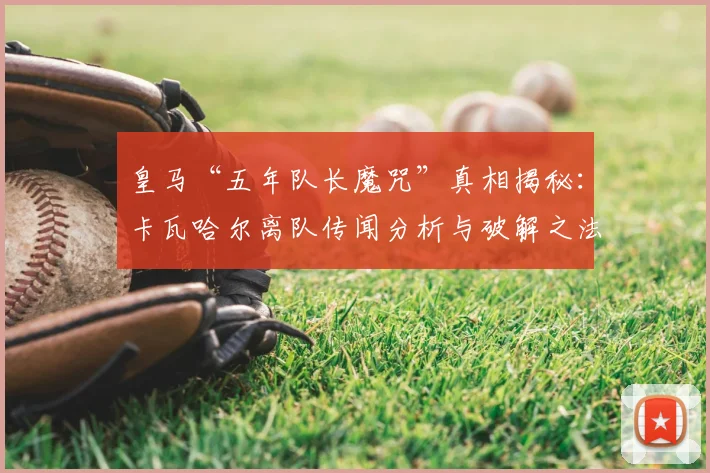 皇马“五年队长魔咒”真相揭秘:卡瓦哈尔离队传闻分析与破解之法